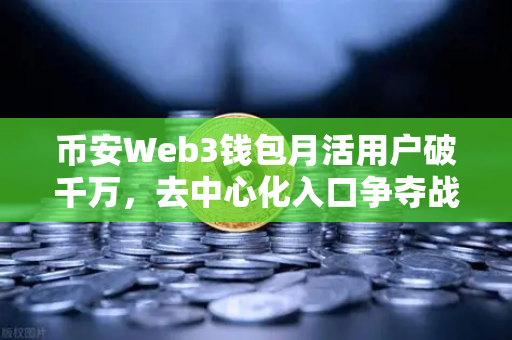 币安Web3钱包月活用户破千万，去中心化入口争夺战正式打响