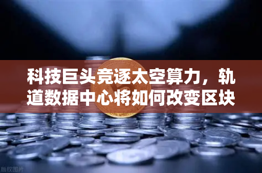科技巨头竞逐太空算力，轨道数据中心将如何改变区块链节点部署？