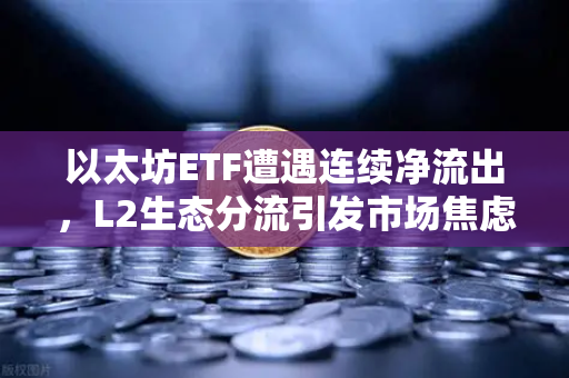 以太坊ETF遭遇连续净流出，L2生态分流引发市场焦虑，币安用户该如何应对？