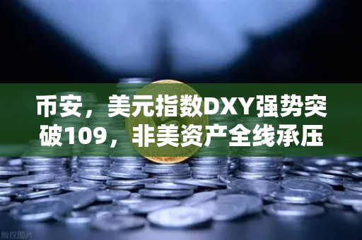 币安，美元指数DXY强势突破109，非美资产全线承压下跌，加密货币何去何从？
