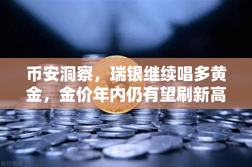 币安洞察，瑞银继续唱多黄金，金价年内仍有望刷新高—投资者如何布局？