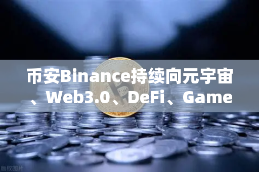 币安Binance持续向元宇宙、Web3.0、DeFi、GameFi等领域进发，战略路线图更新