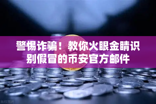 警惕诈骗！教你火眼金睛识别假冒的币安官方邮件