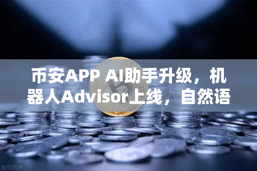 币安APP AI助手升级，机器人Advisor上线，自然语言问句一键搞定交易难题