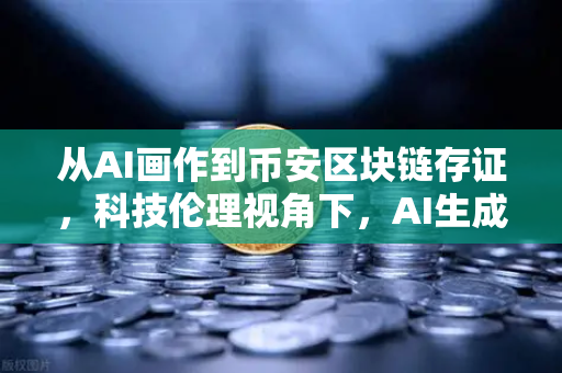 从AI画作到币安区块链存证，科技伦理视角下，AI生成的艺术作品到底有没有著作权？