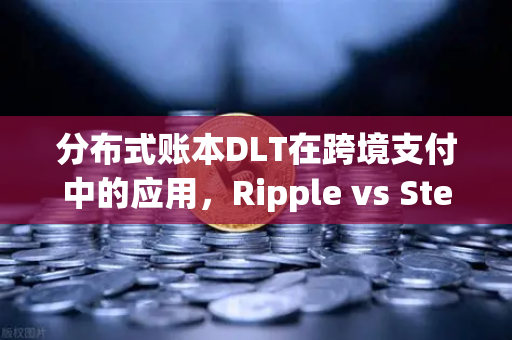 分布式账本DLT在跨境支付中的应用，Ripple vs Stellar—谁才是真正的金融桥梁？