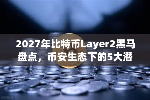 2027年比特币Layer2黑马盘点，币安生态下的5大潜力解决方案