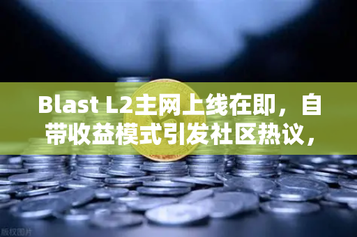 Blast L2主网上线在即，自带收益模式引发社区热议，币安生态迎来新变局