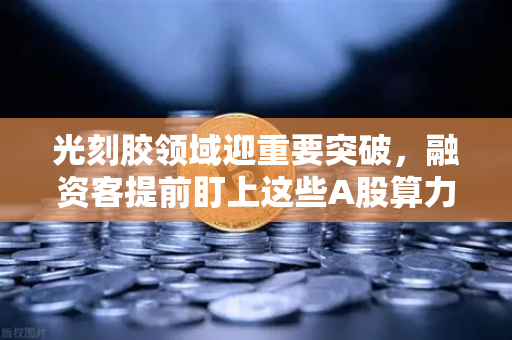 光刻胶领域迎重要突破，融资客提前盯上这些A股算力标的，币安生态或成资本新宠？