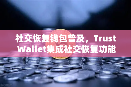 社交恢复钱包普及，Trust Wallet集成社交恢复功能，币安生态再添安全利器