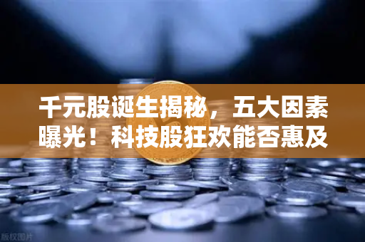 千元股诞生揭秘，五大因素曝光！科技股狂欢能否惠及区块链板块？