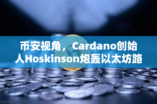币安视角，Cardano创始人Hoskinson炮轰以太坊路线图缺乏创新，行业风向要变？