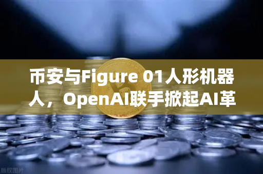 币安与Figure 01人形机器人，OpenAI联手掀起AI革命，惊人对话能力震撼全球