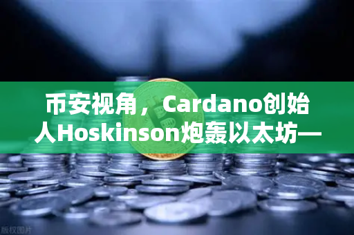 币安视角，Cardano创始人Hoskinson炮轰以太坊—路线图创新已死？
