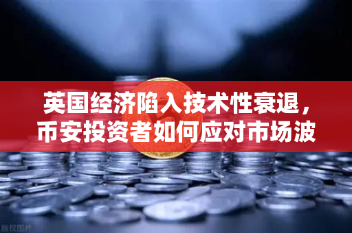 英国经济陷入技术性衰退，币安投资者如何应对市场波动？
