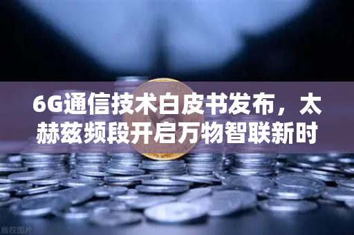 6G通信技术白皮书发布，太赫兹频段开启万物智联新时代，币安生态如何借势Web3变革？