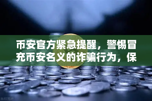 币安官方紧急提醒，警惕冒充币安名义的诈骗行为，保护数字资产安全