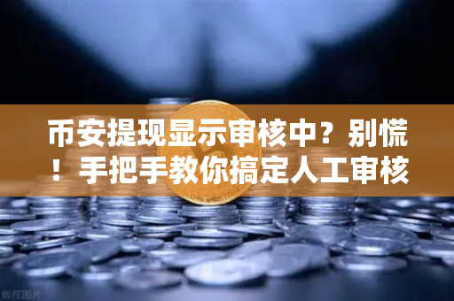 币安提现显示审核中？别慌！手把手教你搞定人工审核