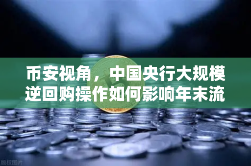 币安视角，中国央行大规模逆回购操作如何影响年末流动性？