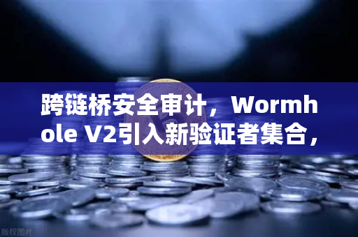 跨链桥安全审计，Wormhole V2引入新验证者集合，安全性大幅提升，币安生态迎来新机遇