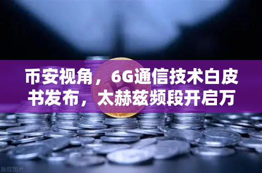 币安视角，6G通信技术白皮书发布，太赫兹频段开启万物智联新时代-第1张图片-币安Binance