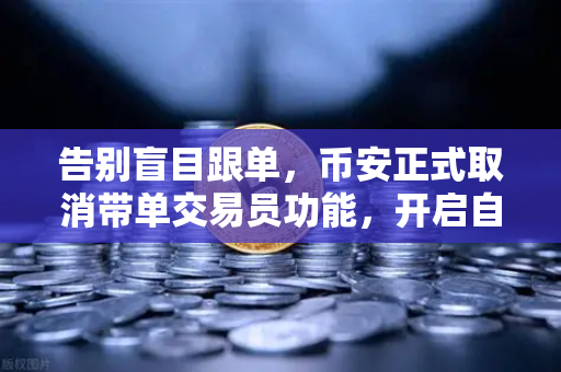 告别盲目跟单，币安正式取消带单交易员功能，开启自主交易新时代