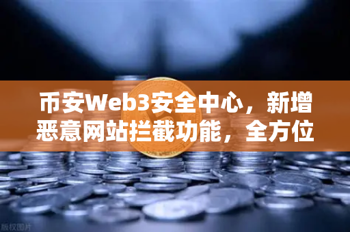 币安Web3安全中心，新增恶意网站拦截功能，全方位守护你的数字资产