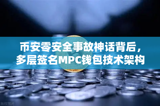 币安零安全事故神话背后，多层签名MPC钱包技术架构深度解密
