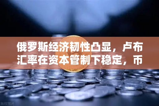 俄罗斯经济韧性凸显，卢布汇率在资本管制下稳定，币安如何赋能全球交易者？