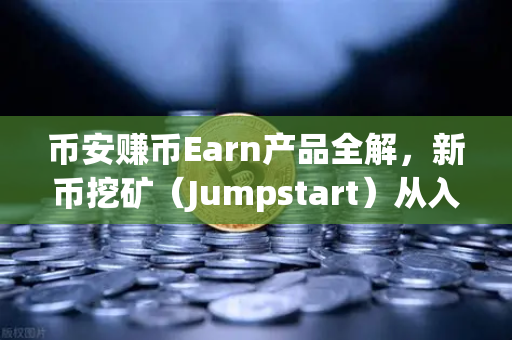 币安赚币Earn产品全解，新币挖矿（Jumpstart）从入门到精通