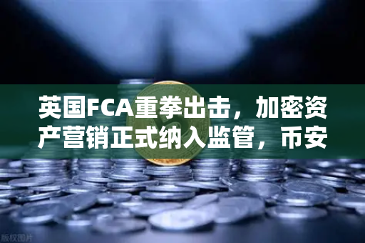 英国FCA重拳出击，加密资产营销正式纳入监管，币安用户如何应对？