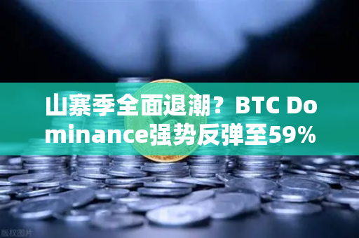山寨季全面退潮？BTC Dominance强势反弹至59%心理关口，市场风向要变？