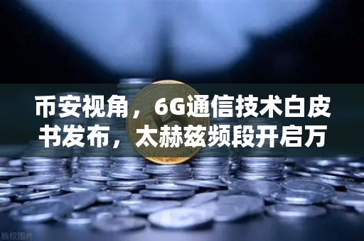 币安视角，6G通信技术白皮书发布，太赫兹频段开启万物智联新时代