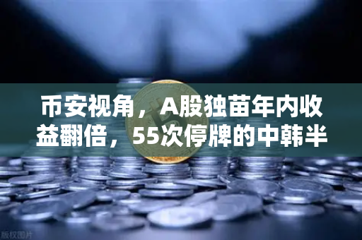 币安视角，A股独苗年内收益翻倍，55次停牌的中韩半导体ETF是机会还是深坑？