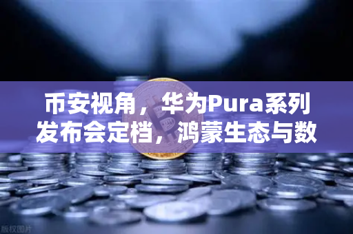 币安视角，华为Pura系列发布会定档，鸿蒙生态与数字人民币钱包联动开启新篇章