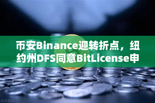 币安Binance迎转折点，纽约州DFS同意BitLicense申请，但要求加强网络安保措施