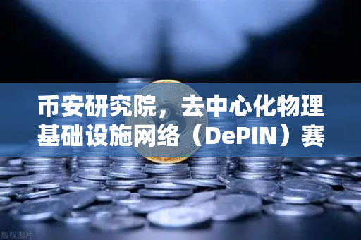 币安研究院，去中心化物理基础设施网络（DePIN）赛道深度报告—下一个Web3爆发的方向？