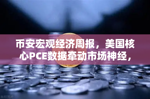 币安宏观经济周报，美国核心PCE数据牵动市场神经，加密资产波动加剧