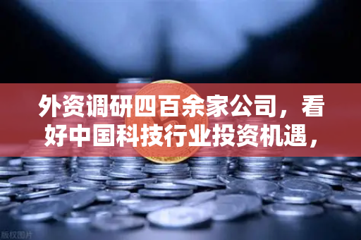 外资调研四百余家公司，看好中国科技行业投资机遇，Web3赛道受青睐