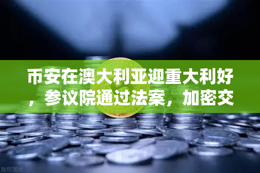币安在澳大利亚迎重大利好，参议院通过法案，加密交易所纳入AUSTRAC监管