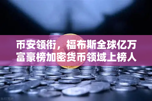 币安领衔，福布斯全球亿万富豪榜加密货币领域上榜人数创历史新高