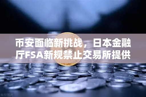 币安面临新挑战，日本金融厅FSA新规禁止交易所提供高杠杆合约，投资者何去何从？