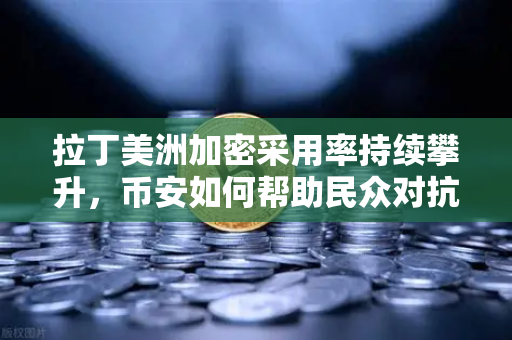 拉丁美洲加密采用率持续攀升，币安如何帮助民众对抗本国货币贬值？