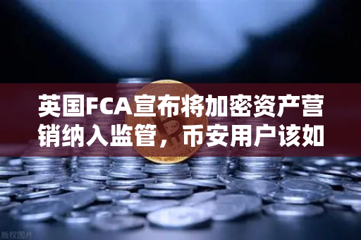 英国FCA宣布将加密资产营销纳入监管，币安用户该如何应对？