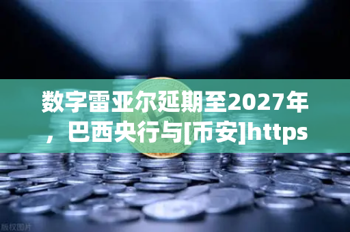 数字雷亚尔延期至2027年，巴西央行与[币安]https:o4-binance.com.cn/正在重塑全球加密格局？