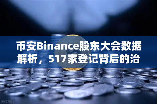 币安Binance股东大会数据解析，517家登记背后的治理逻辑与市场信号
