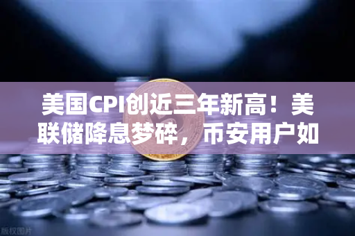 美国CPI创近三年新高！美联储降息梦碎，币安用户如何应对币市巨震？