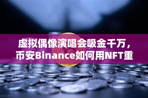 虚拟偶像演唱会吸金千万，币安Binance如何用NFT重构粉丝经济？