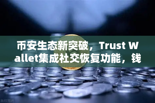 币安生态新突破，Trust Wallet集成社交恢复功能，钱包普及迎来新纪元