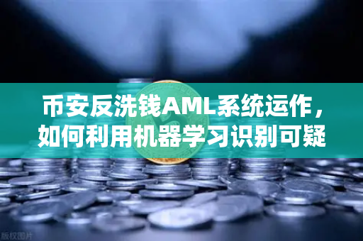 币安反洗钱AML系统运作，如何利用机器学习识别可疑交易？